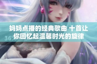 妈妈点播的经典歌曲 十首让你回忆起温馨时光的旋律