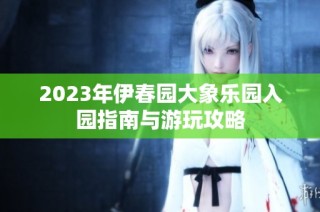 2023年伊春园大象乐园入园指南与游玩攻略
