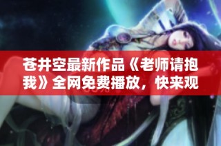 苍井空最新作品《老师请抱我》全网免费播放，快来观赏吧