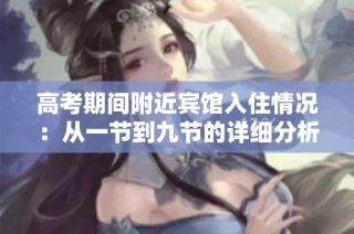高考期间附近宾馆入住情况：从一节到九节的详细分析与建议