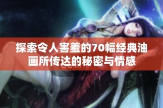 探索令人害羞的70幅经典油画所传达的秘密与情感