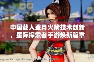 中国载人登月火箭技术创新，星际探索者手游焕新篇章