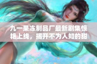九一果冻制品厂最新剧集惊艳上线，揭开不为人知的甜蜜故事