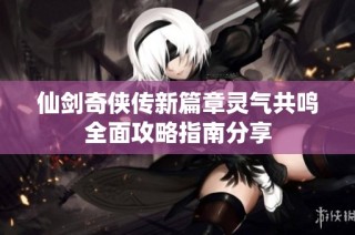 仙剑奇侠传新篇章灵气共鸣全面攻略指南分享