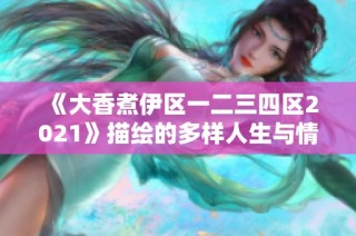 《大香煮伊区一二三四区2021》描绘的多样人生与情感纠葛解析