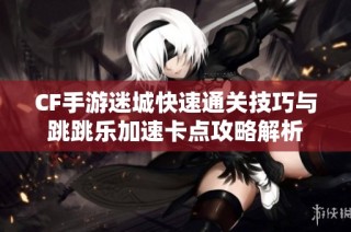 CF手游迷城快速通关技巧与跳跳乐加速卡点攻略解析