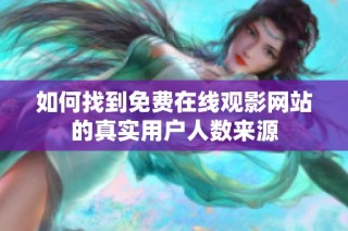 如何找到免费在线观影网站的真实用户人数来源