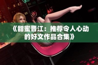 《甜蜜晋江：推荐令人心动的好文作品合集》