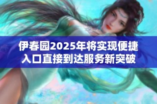 伊春园2025年将实现便捷入口直接到达服务新突破