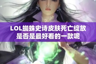 LOL蜘蛛史诗皮肤死亡绽放是否是最好看的一款呢