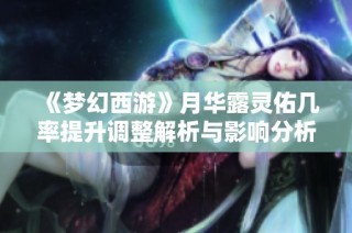 《梦幻西游》月华露灵佑几率提升调整解析与影响分析