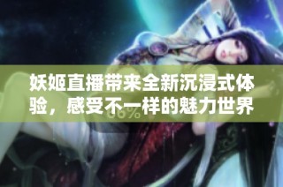 妖姬直播带来全新沉浸式体验，感受不一样的魅力世界