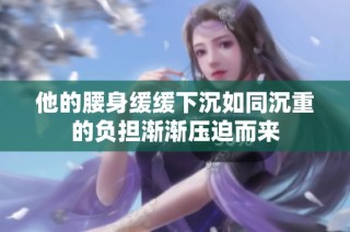 他的腰身缓缓下沉如同沉重的负担渐渐压迫而来