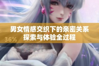 男女情感交织下的亲密关系探索与体验全过程