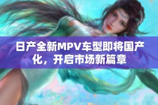 日产全新MPV车型即将国产化，开启市场新篇章