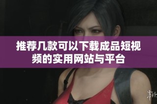 推荐几款可以下载成品短视频的实用网站与平台