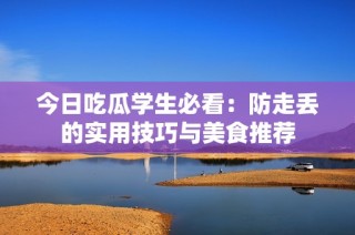 今日吃瓜学生必看：防走丢的实用技巧与美食推荐