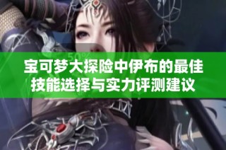 宝可梦大探险中伊布的最佳技能选择与实力评测建议