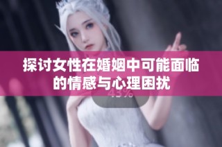 探讨女性在婚姻中可能面临的情感与心理困扰