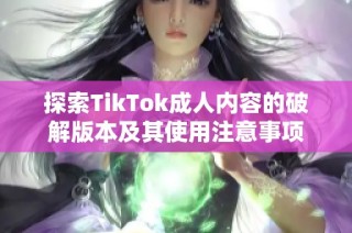 探索TikTok成人内容的破解版本及其使用注意事项