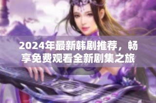 2024年最新韩剧推荐，畅享免费观看全新剧集之旅