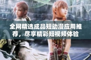 全网精选成品短动漫应用推荐，尽享精彩短视频体验