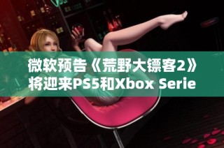 微软预告《荒野大镖客2》将迎来PS5和Xbox Series X升级版