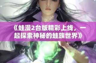 《蛙漫2台版精彩上线，一起探索神秘的蛙族世界》