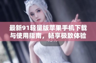 最新91轻量版苹果手机下载与使用指南，畅享极致体验