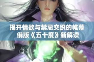 揭开情欲与禁忌交织的帷幕 俄版《五十度》新解读