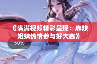 《满满视频精彩呈现：麻辣姐妹热情参与好大赛》