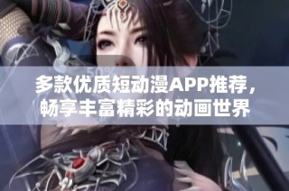 多款优质短动漫APP推荐，畅享丰富精彩的动画世界