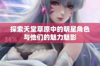 探索天堂草原中的明星角色与他们的魅力魅影