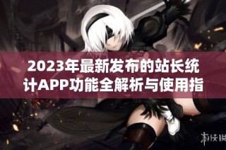 2023年最新发布的站长统计APP功能全解析与使用指南