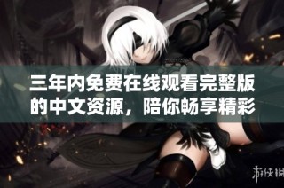 三年内免费在线观看完整版的中文资源，陪你畅享精彩内容