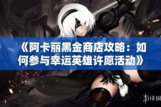 《阿卡丽黑金商店攻略：如何参与幸运英雄许愿活动》
