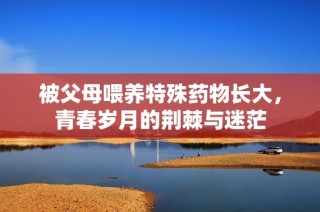 被父母喂养特殊药物长大，青春岁月的荆棘与迷茫