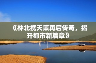 《林北携天策再启传奇，揭开都市新篇章》