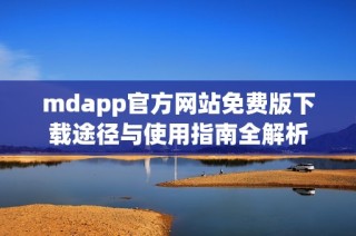 mdapp官方网站免费版下载途径与使用指南全解析