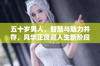 五十岁男人，智慧与魅力并存，风华正茂迎人生新阶段