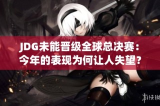JDG未能晋级全球总决赛：今年的表现为何让人失望？