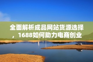 全面解析成品网站货源选择，1688如何助力电商创业