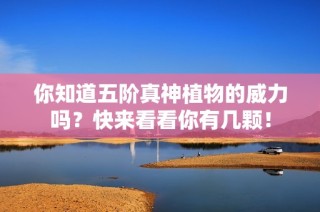 你知道五阶真神植物的威力吗？快来看看你有几颗！