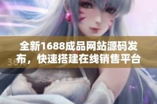 全新1688成品网站源码发布，快速搭建在线销售平台