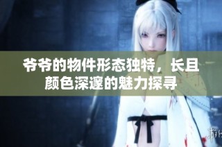 爷爷的物件形态独特，长且颜色深邃的魅力探寻