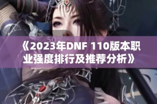《2023年DNF 110版本职业强度排行及推荐分析》