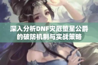深入分析DNF灾厄堕星公爵的破防机制与实战策略