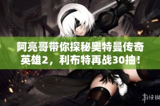 阿亮哥带你探秘奥特曼传奇英雄2，利布特再战30抽！