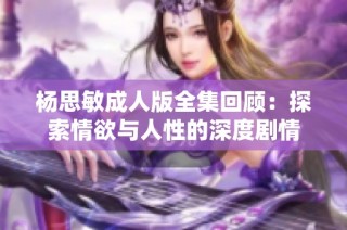 杨思敏成人版全集回顾：探索情欲与人性的深度剧情