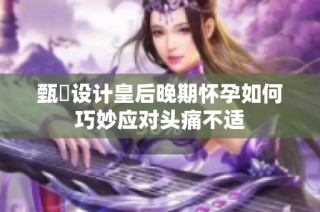 甄嬛设计皇后晚期怀孕如何巧妙应对头痛不适